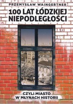 100 lat łódzkiej niepodległościn czyli miasto w młynach historii