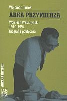 Arka Przymierza. Wojciech Wasiutyński 1910-1994. Biografia polityczna