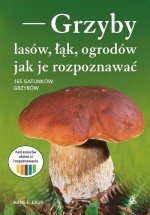 Grzyby lasów, łąk i ogrodów - jak je rozpoznawać. 165 gatunków grzybów