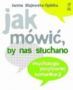 Jak mówić, by nas słuchano. Psychologia pozytywnej komunikacji