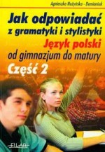 Jak odpowiadać z gramatyki i stylistyki. Język polski od gimnazjum do matury. Część 2