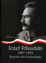 Józef Piłsudski 1867-1935. Wszystko dla Niepodległej