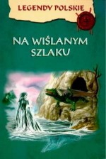 Legendy polskie. Na wiślanym szlaku