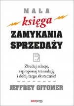 Mała księga zamykania sprzedaży. Zbuduj relację, zaproponuj transakcję i dobij targu skutecznie!