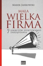 Mała wielka firma. 7 sekretów efektywnego zarządzania