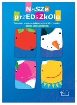 Nasze przedszkole. Program edukacji przedszkolnej wspomagający rozwój aktywności dzieci 6-letnich