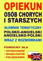 Opiekun osób chorych i starszych. Słownik tematyczny polsko-angielski, angielsko-polski wraz z rozmó