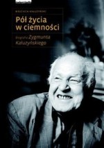 Pół życia w ciemności. Biografia Zygmunta Kałużyńskiego