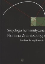 Socjologia humanistyczna Floriana Znanieckiego. Przesłanie dla współczesności