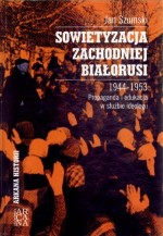 Sowietyzacja zachodniej Białorusi 1944-1953. Propaganda i edukacja w służbie ideologii