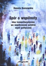 Spór o wspólnoty. Idee komunitarystyczne we współczesnej polskiej myśli politycznej