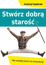 Stwórz dobrą starość. Nie wysyłaj życia na emeryturę!