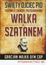 Święty Ojciec Pio. Tajemnicze choroby, prześladowania, walka z szatanem