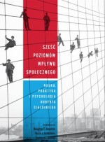 Sześć poziomów wpływu społecznego. Nauka, praktyka i psychologia Roberta Cialdiniego