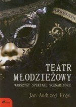 Teatr młodzieżowy. Warsztat, spektakl, scenariusze