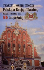 Traktat Pokoju między Polską a Rosją i Ukrainą. Ryga 18 marca 1921. 85 lat później