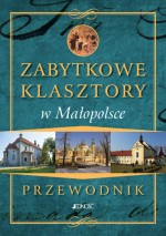 Zabytkowe klasztory w Małopolsce. Przewodnik